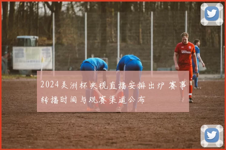 2024美洲杯央视直播安排出炉 赛事转播时间与观赛渠道公布