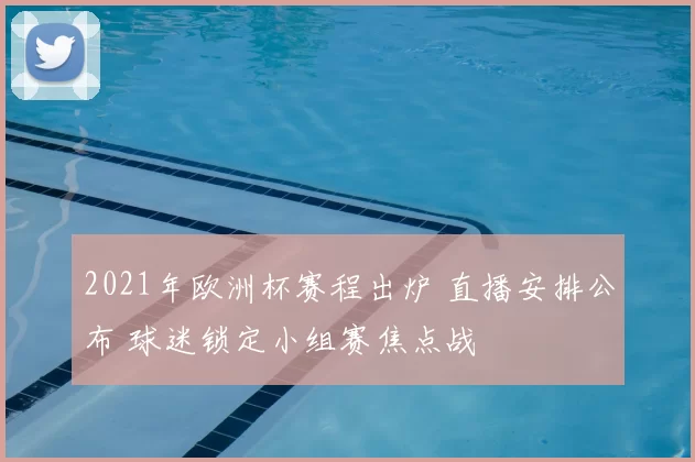 2021年欧洲杯赛程出炉 直播安排公布 球迷锁定小组赛焦点战