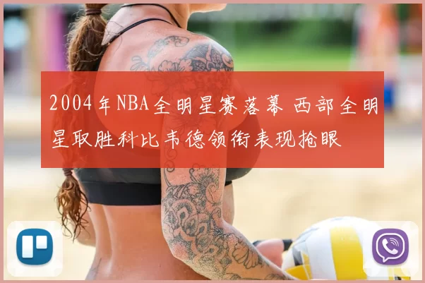 2004年NBA全明星赛落幕 西部全明星取胜科比韦德领衔表现抢眼