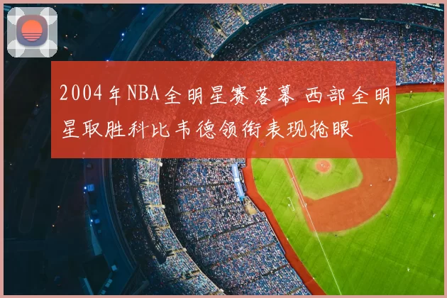 2004年NBA全明星赛落幕 西部全明星取胜科比韦德领衔表现抢眼