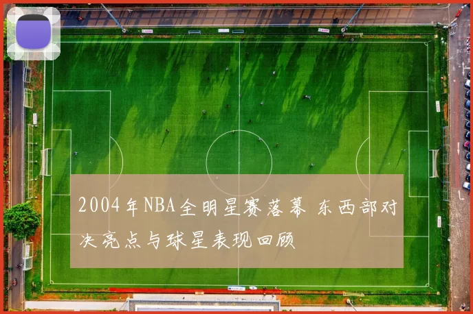 2004年NBA全明星赛落幕 东西部对决亮点与球星表现回顾