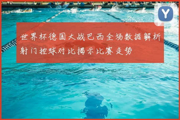 世界杯德国大战巴西全场数据解析射门控球对比揭示比赛走势