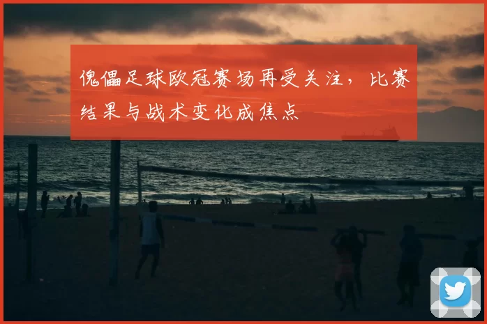 傀儡足球欧冠赛场再受关注，比赛结果与战术变化成焦点