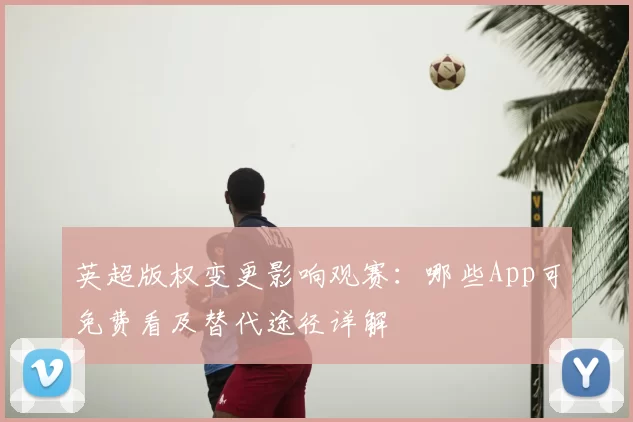 英超版权变更影响观赛：哪些App可免费看及替代途径详解