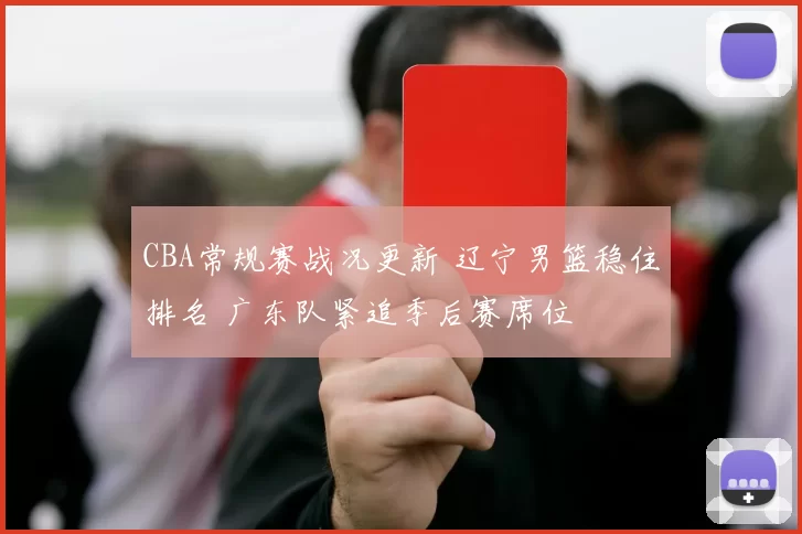 CBA常规赛战况更新 辽宁男篮稳住排名 广东队紧追季后赛席位