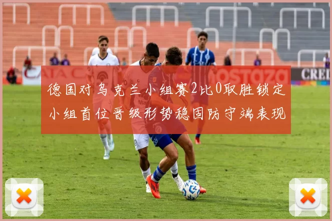 德国对乌克兰小组赛2比0取胜锁定小组首位晋级形势稳固防守端表现出色