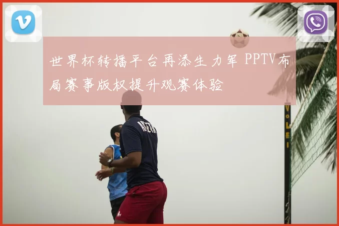 世界杯转播平台再添生力军 PPTV布局赛事版权提升观赛体验
