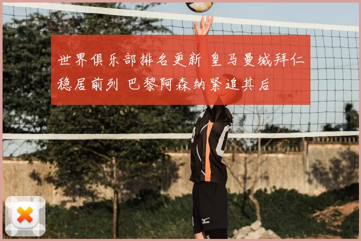 世界俱乐部排名更新 皇马曼城拜仁稳居前列 巴黎阿森纳紧追其后