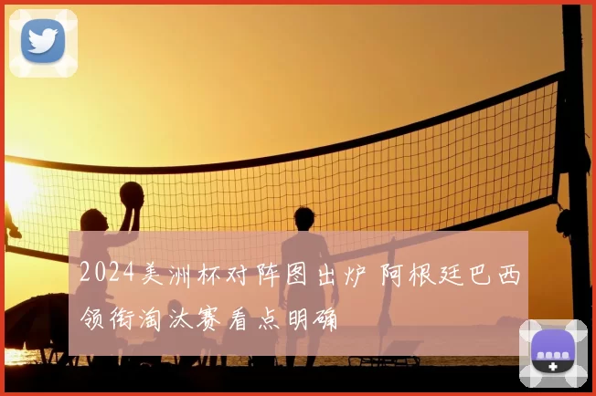 2024美洲杯对阵图出炉 阿根廷巴西领衔淘汰赛看点明确