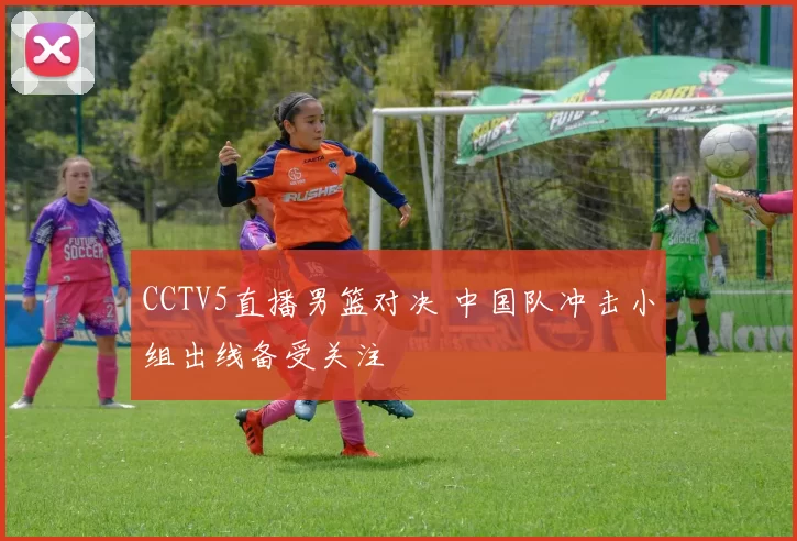 CCTV5直播男篮对决 中国队冲击小组出线备受关注