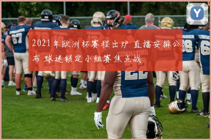 2021年欧洲杯赛程出炉 直播安排公布 球迷锁定小组赛焦点战